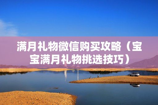 满月礼物微信购买攻略（宝宝满月礼物挑选技巧）