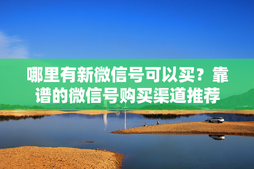 哪里有新微信号可以买？靠谱的微信号购买渠道推荐