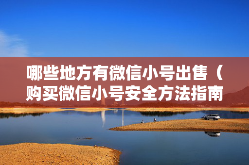 哪些地方有微信小号出售（购买微信小号安全方法指南）