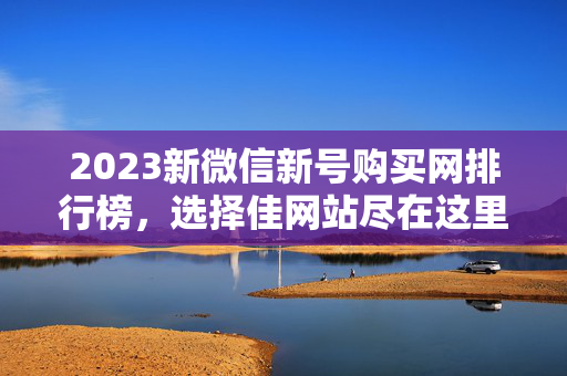 2023新微信新号购买网排行榜，选择佳网站尽在这里
