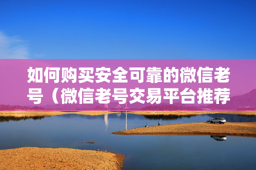 如何购买安全可靠的微信老号（微信老号交易平台推荐）