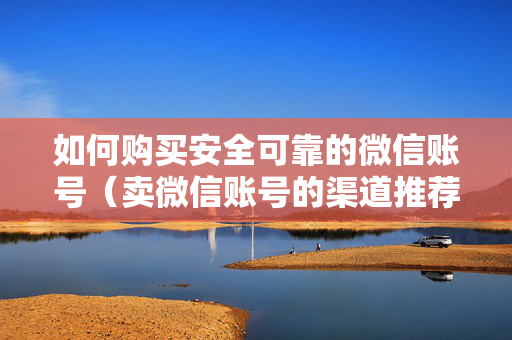 如何购买安全可靠的微信账号（卖微信账号的渠道推荐）