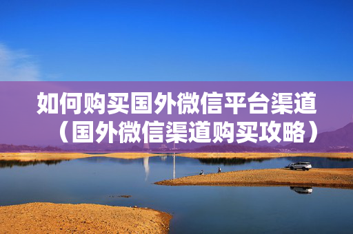 如何购买国外微信平台渠道（国外微信渠道购买攻略）