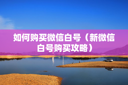 如何购买微信白号（新微信白号购买攻略）