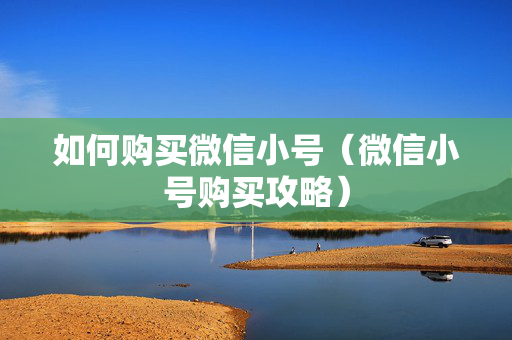 如何购买微信小号（微信小号购买攻略）