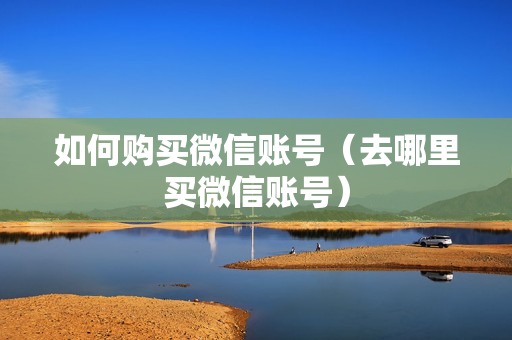 如何购买微信账号（去哪里买微信账号）