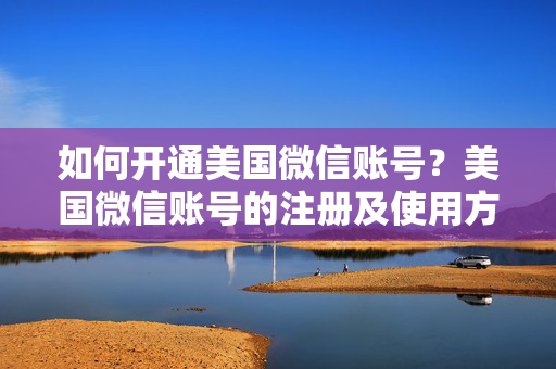 如何开通美国微信账号？美国微信账号的注册及使用方法详解