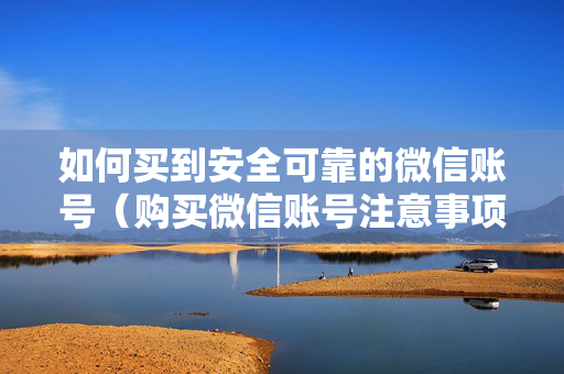 如何买到安全可靠的微信账号（购买微信账号注意事项大汇总）